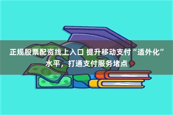 正规股票配资线上入口 提升移动支付“适外化”水平，打通支付服务堵点