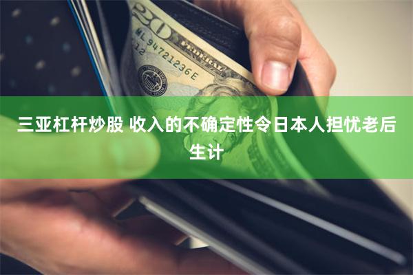 三亚杠杆炒股 收入的不确定性令日本人担忧老后生计