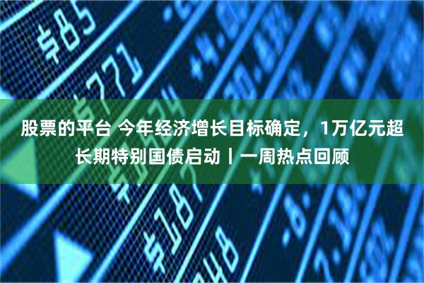 股票的平台 今年经济增长目标确定，1万亿元超长期特别国债启动丨一周热点回顾