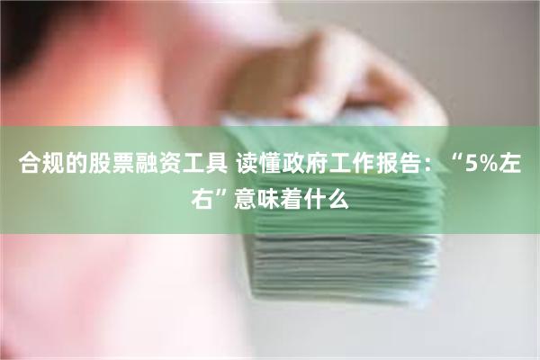 合规的股票融资工具 读懂政府工作报告：“5%左右”意味着什么