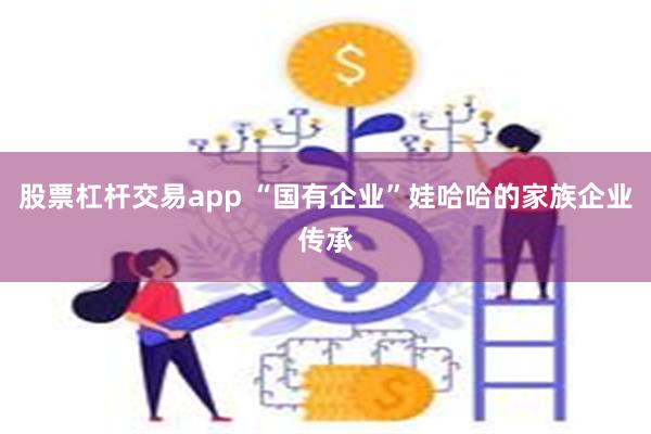 股票杠杆交易app “国有企业”娃哈哈的家族企业传承