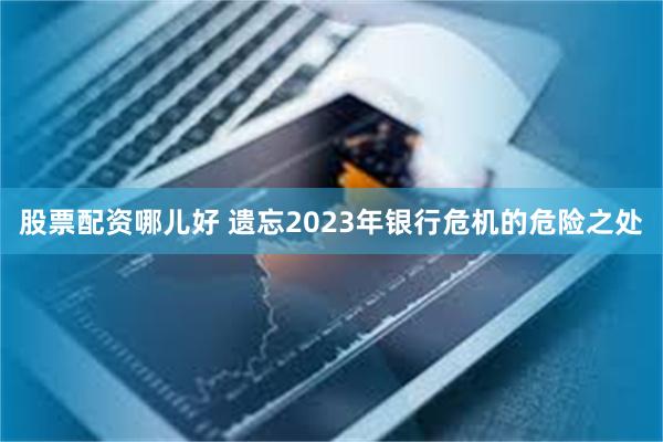 股票配资哪儿好 遗忘2023年银行危机的危险之处