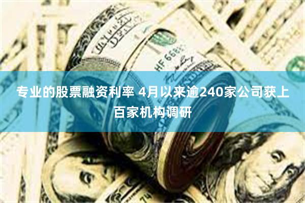 专业的股票融资利率 4月以来逾240家公司获上百家机构调研