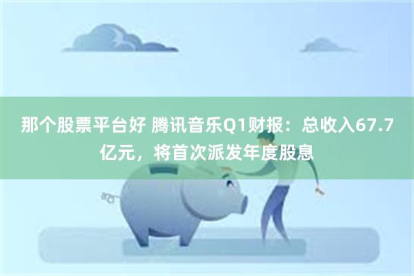 那个股票平台好 腾讯音乐Q1财报：总收入67.7亿元，将首次派发年度股息