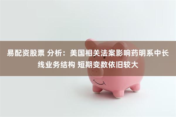 易配资股票 分析：美国相关法案影响药明系中长线业务结构 短期变数依旧较大