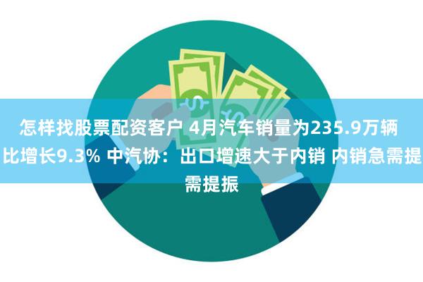 怎样找股票配资客户 4月汽车销量为235.9万辆 同比增长9.3% 中汽协：出口增速大于内销 内销急需提振