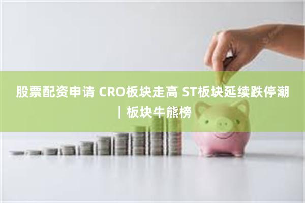 股票配资申请 CRO板块走高 ST板块延续跌停潮｜板块牛熊榜