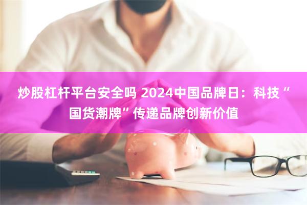 炒股杠杆平台安全吗 2024中国品牌日：科技“国货潮牌”传递品牌创新价值