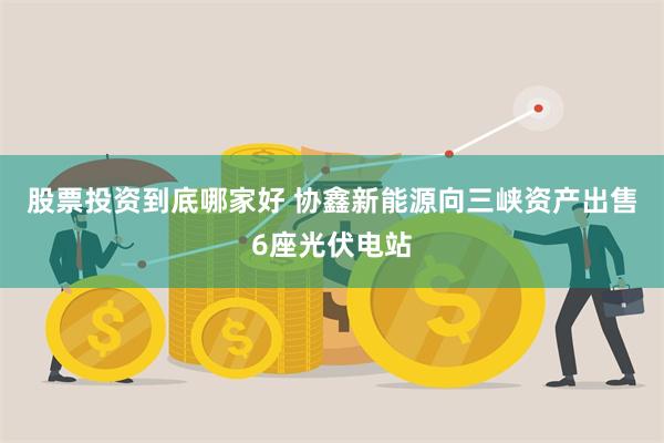 股票投资到底哪家好 协鑫新能源向三峡资产出售6座光伏电站