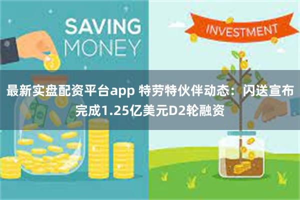 最新实盘配资平台app 特劳特伙伴动态：闪送宣布完成1.25亿美元D2轮融资