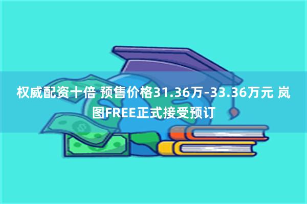 权威配资十倍 预售价格31.36万-33.36万元 岚图FREE正式接受预订