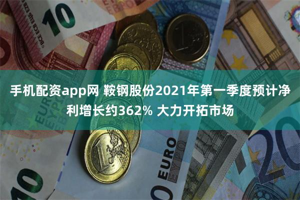 手机配资app网 鞍钢股份2021年第一季度预计净利增长约362% 大力开拓市场