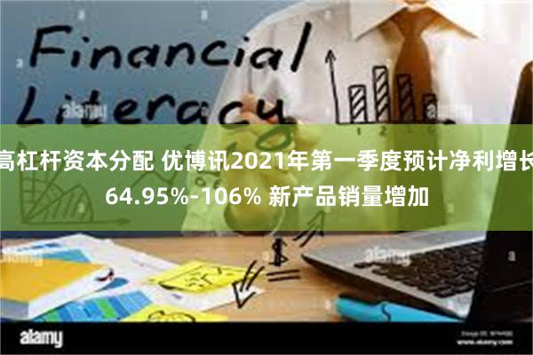 高杠杆资本分配 优博讯2021年第一季度预计净利增长64.95%-106% 新产品销量增加