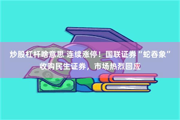 炒股杠杆啥意思 连续涨停！国联证券“蛇吞象”收购民生证券，市场热烈回应