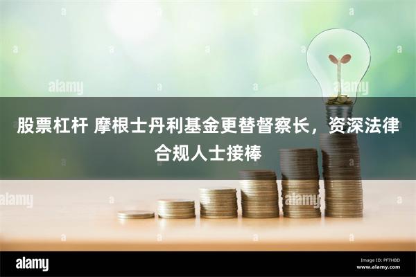 股票杠杆 摩根士丹利基金更替督察长，资深法律合规人士接棒