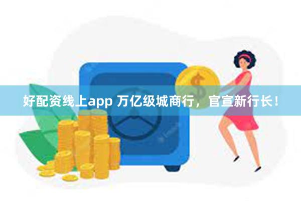 好配资线上app 万亿级城商行，官宣新行长！