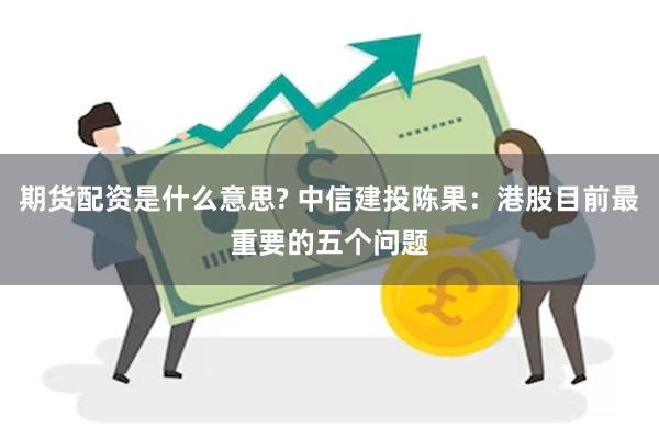 期货配资是什么意思? 中信建投陈果：港股目前最重要的五个问题