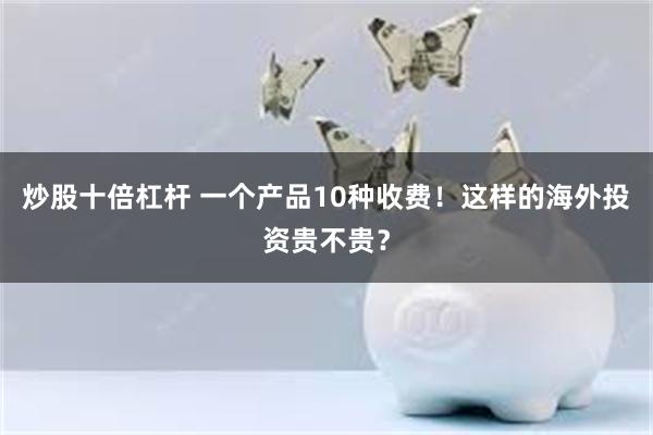 炒股十倍杠杆 一个产品10种收费！这样的海外投资贵不贵？