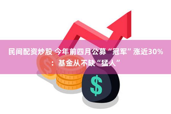 民间配资炒股 今年前四月公募“冠军”涨近30%：基金从不缺“猛人”