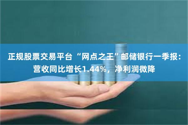 正规股票交易平台 “网点之王”邮储银行一季报：营收同比增长1.44%，净利润微降