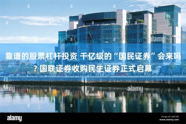 靠谱的股票杠杆投资 千亿级的“国民证券”会来吗? 国联证券收购民生证券正式启幕