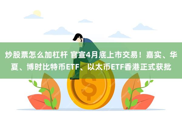 炒股票怎么加杠杆 官宣4月底上市交易！嘉实、华夏、博时比特币ETF、以太币ETF香港正式获批