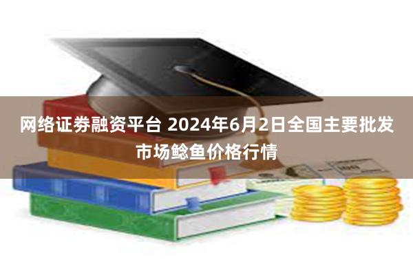 网络证劵融资平台 2024年6月2日全国主要批发市场鲶鱼价格行情