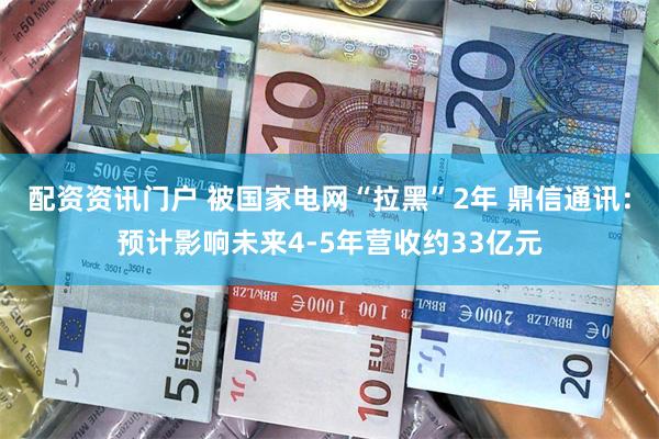 配资资讯门户 被国家电网“拉黑”2年 鼎信通讯：预计影响未来4-5年营收约33亿元