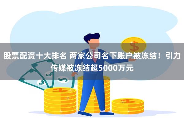 股票配资十大排名 两家公司名下账户被冻结！引力传媒被冻结超5000万元