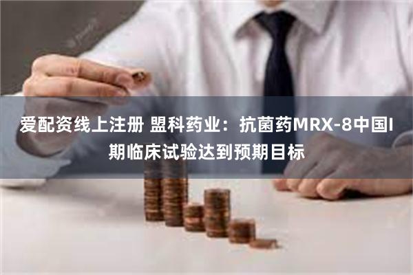 爱配资线上注册 盟科药业：抗菌药MRX-8中国I期临床试验达到预期目标