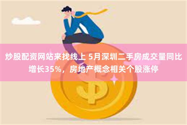 炒股配资网站来找线上 5月深圳二手房成交量同比增长35%，房地产概念相关个股涨停