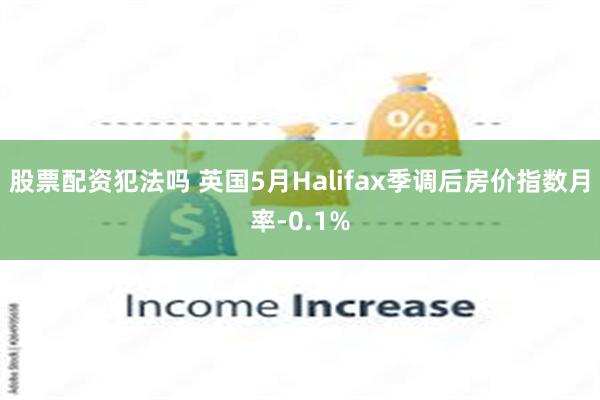 股票配资犯法吗 英国5月Halifax季调后房价指数月率-0.1%