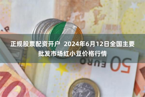 正规股票配资开户  2024年6月12日全国主要批发市场红小豆价格行情