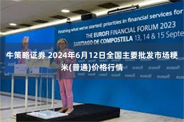 牛策略证券 2024年6月12日全国主要批发市场粳米(普通)价格行情