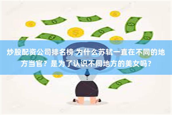 炒股配资公司排名榜 为什么苏轼一直在不同的地方当官？是为了认识不同地方的美女吗？