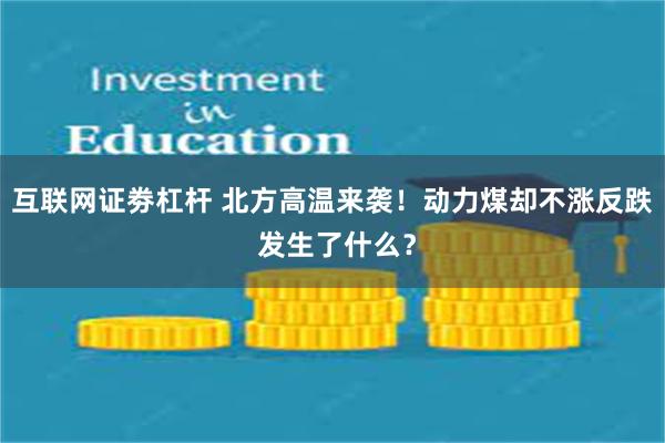 互联网证劵杠杆 北方高温来袭！动力煤却不涨反跌 发生了什么？