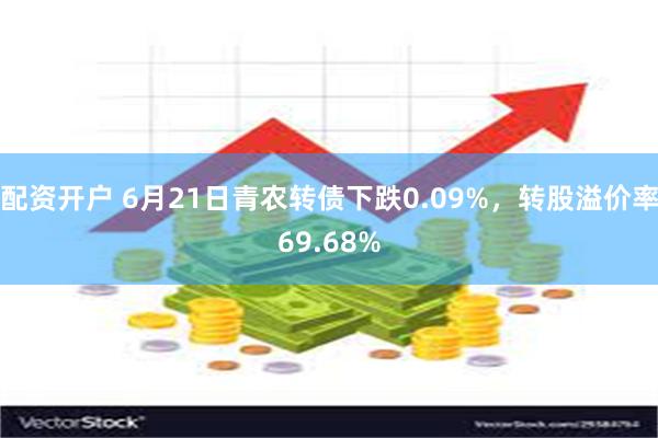 配资开户 6月21日青农转债下跌0.09%，转股溢价率69.68%