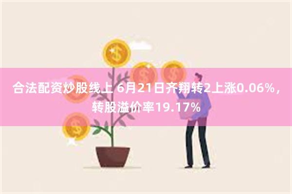 合法配资炒股线上 6月21日齐翔转2上涨0.06%，转股溢价率19.17%