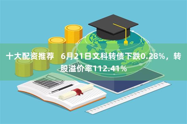 十大配资推荐   6月21日文科转债下跌0.28%，转股溢价率112.41%