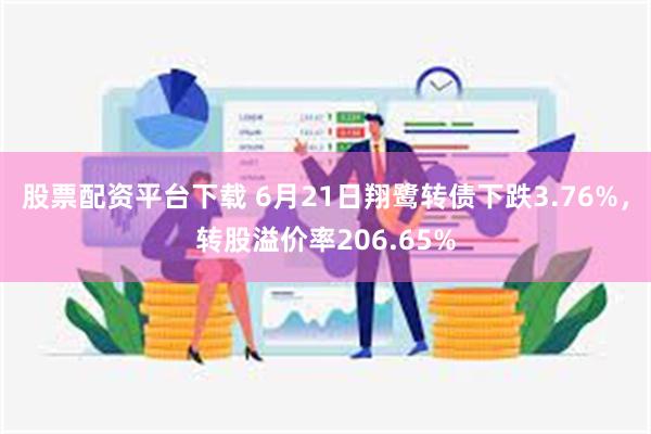 股票配资平台下载 6月21日翔鹭转债下跌3.76%，转股溢价率206.65%