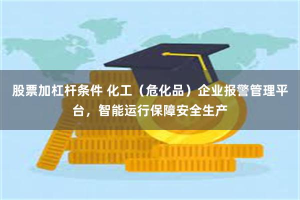 股票加杠杆条件 化工（危化品）企业报警管理平台，智能运行保障安全生产