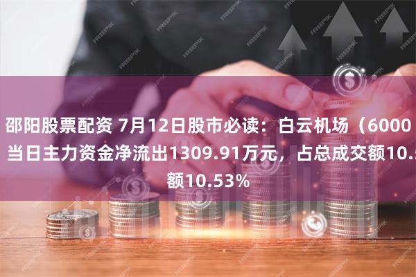 邵阳股票配资 7月12日股市必读：白云机场（600004）当日主力资金净流出1309.91万元，占总成交额10.53%