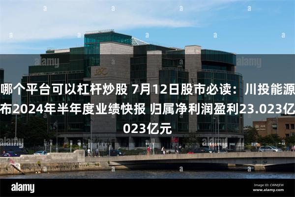 哪个平台可以杠杆炒股 7月12日股市必读：川投能源发布2024年半年度业绩快报 归属净利润盈利23.023亿元