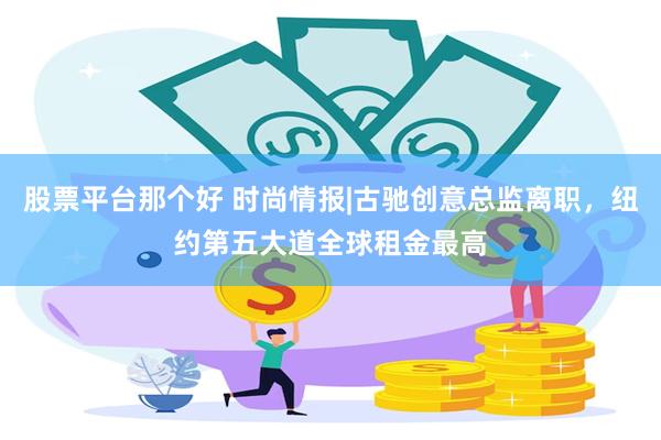 股票平台那个好 时尚情报|古驰创意总监离职，纽约第五大道全球租金最高