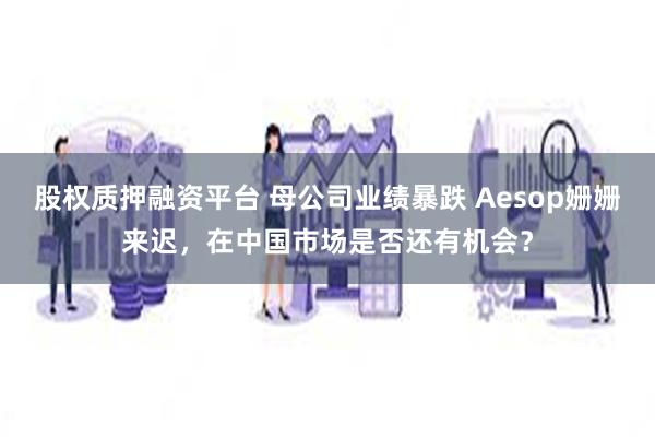 股权质押融资平台 母公司业绩暴跌 Aesop姗姗来迟，在中国市场是否还有机会？