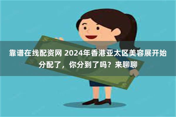 靠谱在线配资网 2024年香港亚太区美容展开始分配了，你分到了吗？来聊聊