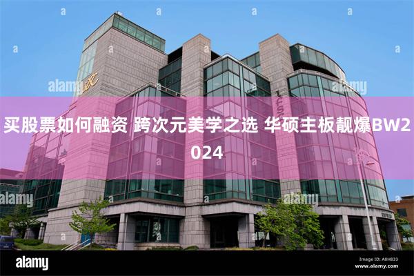 买股票如何融资 跨次元美学之选 华硕主板靓爆BW2024