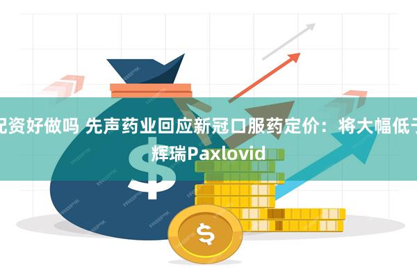 配资好做吗 先声药业回应新冠口服药定价：将大幅低于辉瑞Paxlovid