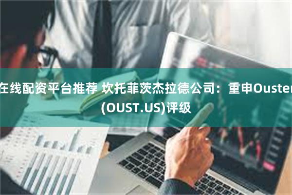 在线配资平台推荐 坎托菲茨杰拉德公司：重申Ouster(OUST.US)评级