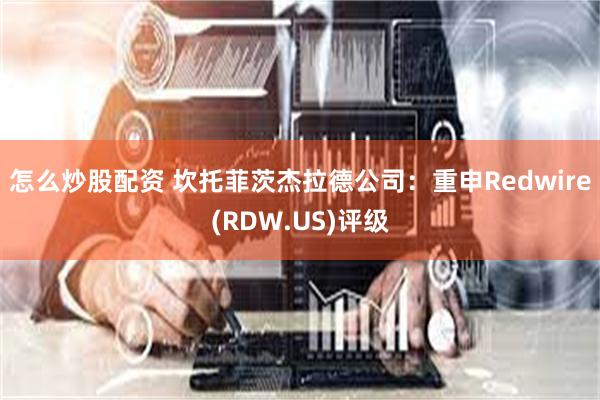 怎么炒股配资 坎托菲茨杰拉德公司：重申Redwire(RDW.US)评级